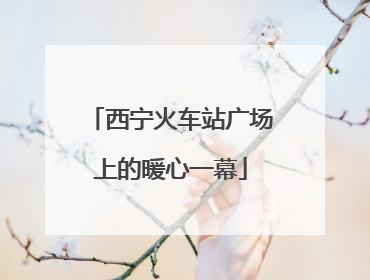 西宁火车站广场上的暖心一幕