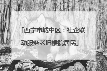 西宁市城中区：社企联动服务老旧楼院居民