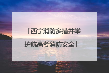 西宁消防多措并举护航高考消防安全