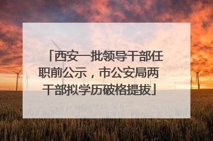 西安一批领导干部任职前公示，市公安局两干部拟学历破格提拔