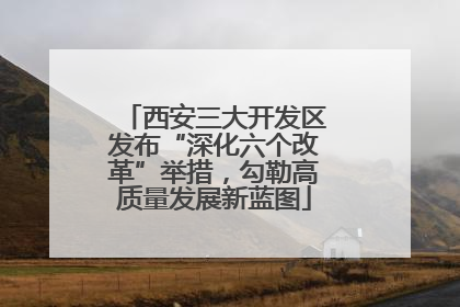西安三大开发区发布“深化六个改革”举措，勾勒高质量发展新蓝图