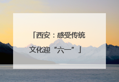 西安：感受传统文化迎“六一”