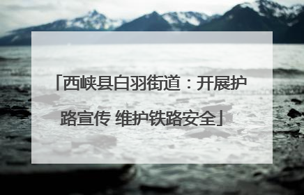 西峡县白羽街道：开展护路宣传 维护铁路安全
