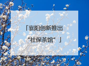 襄阳创新推出“社保茶馆”