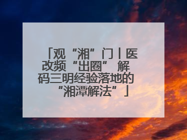 观“湘”门丨医改频“出圈” 解码三明经验落地的“湘潭解法”