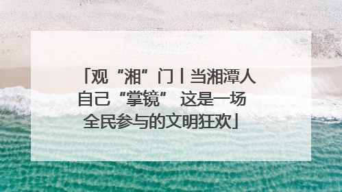 观“湘”门丨当湘潭人自己“掌镜” 这是一场全民参与的文明狂欢