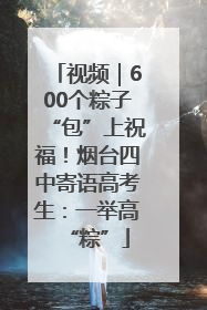 视频｜600个粽子“包”上祝福！烟台四中寄语高考生：一举高“粽”