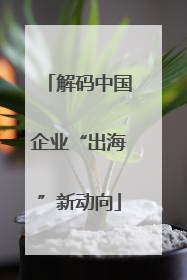 解码中国企业“出海”新动向