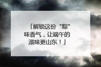 解锁这份“粽”味香气，让端午的滋味更山东！