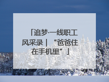 追梦·一线职工风采录｜“爸爸住在手机里”