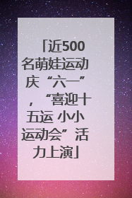 近500名萌娃运动庆“六一”，“喜迎十五运 小小运动会”活力上演