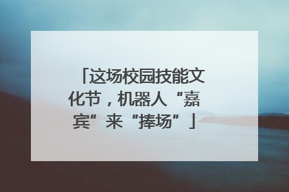 这场校园技能文化节，机器人“嘉宾”来“捧场”