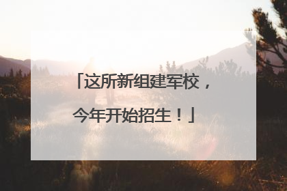这所新组建军校，今年开始招生！