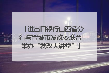 进出口银行山西省分行与晋城市发改委联合举办“发改大讲堂”