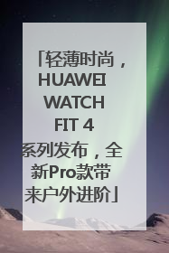 轻薄时尚，HUAWEI WATCH FIT 4系列发布，全新Pro款带来户外进阶