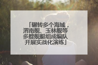 辗转多个海域，渭南舰、玉林舰等多艘舰艇组成编队开展实战化演练