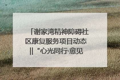 谢家湾精神障碍社区康复服务项目动态‖“心光同行·愈见美好——公益讲堂与健康义诊”活动