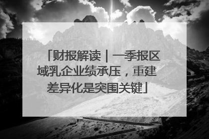 财报解读｜一季报区域乳企业绩承压，重建差异化是突围关键