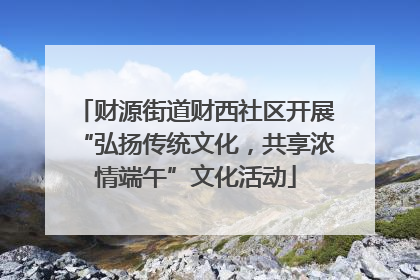 财源街道财西社区开展“弘扬传统文化，共享浓情端午”文化活动