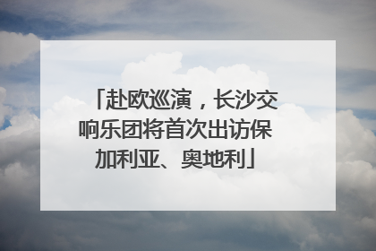赴欧巡演，长沙交响乐团将首次出访保加利亚、奥地利