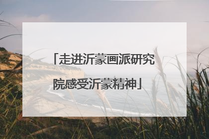 走进沂蒙画派研究院感受沂蒙精神