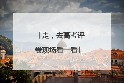 走，去高考评卷现场看一看