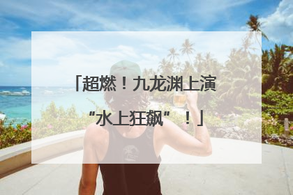 超燃！九龙渊上演“水上狂飙”！
