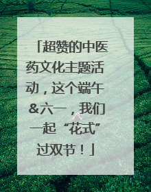 超赞的中医药文化主题活动，这个端午＆六一，我们一起“花式”过双节！