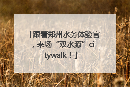 跟着郑州水务体验官，来场“双水源”citywalk！