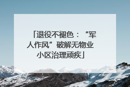 退役不褪色：“军人作风”破解无物业小区治理顽疾
