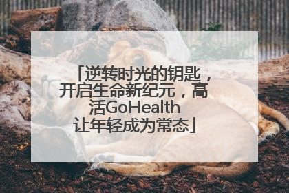 逆转时光的钥匙，开启生命新纪元，高活GoHealth让年轻成为常态