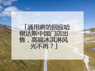 通用磨坊回应哈根达斯中国门店出售，高端冰淇淋风光不再？