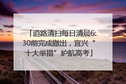 道路清扫每日清晨6:30前完成撤出，宜兴“十大举措”护航高考