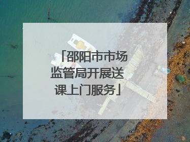 邵阳市市场监管局开展送课上门服务