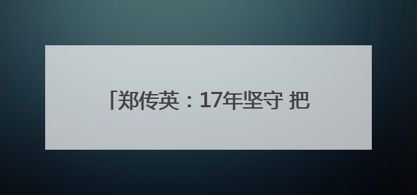 郑传英：17年坚守 把“伤口”变成“责任田”