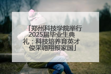 郑州科技学院举行2025届毕业生典礼：科技培养育英才 俊采翱翔报家国