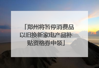 郑州将暂停消费品以旧换新家电产品补贴资格券申领