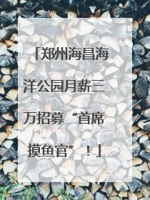 郑州海昌海洋公园月薪三万招募“首席摸鱼官”！