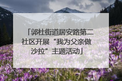 郭杜街道居安路第二社区开展“我为父亲做沙拉”主题活动