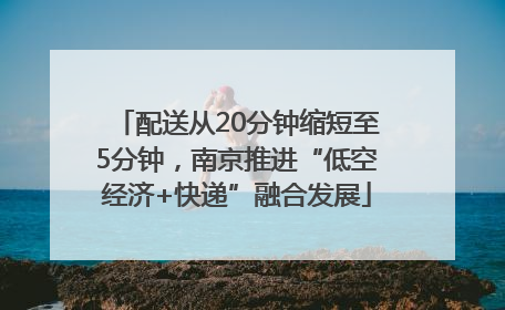 配送从20分钟缩短至5分钟，南京推进“低空经济+快递”融合发展