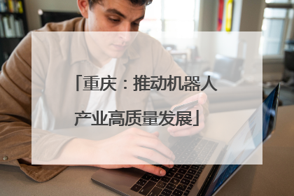 重庆：推动机器人产业高质量发展