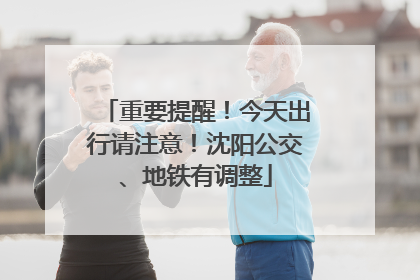 重要提醒！今天出行请注意！沈阳公交、地铁有调整