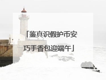 鉴真识假护币安 巧手香包迎端午