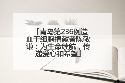 青岛第236例造血干细胞捐献者陈敬谦：为生命续航，传递爱心和希望
