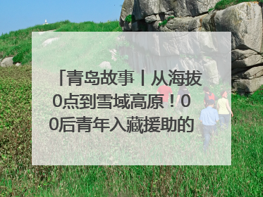 青岛故事丨从海拔0点到雪域高原！00后青年入藏援助的400多个日夜