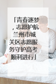 青春逐梦，志愿护航 兰州市城关区志愿服务守护高考顺利进行