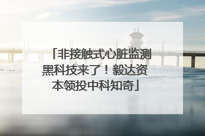 非接触式心脏监测黑科技来了！毅达资本领投中科知奇
