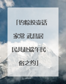钓粽投壶话家常 武昌居民共赴端午民俗之约