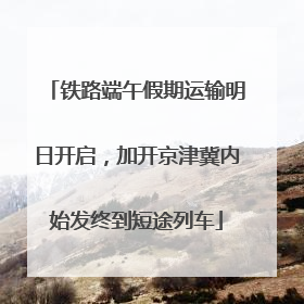 铁路端午假期运输明日开启，加开京津冀内始发终到短途列车