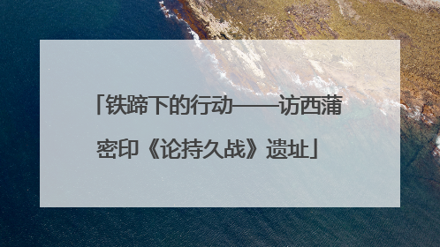 铁蹄下的行动——访西蒲密印《论持久战》遗址